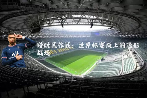 跨时区作战：世界杯赛场上的隐形战场