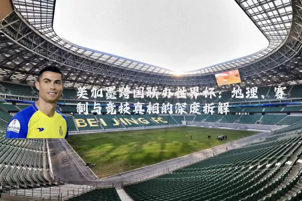 美加墨跨国联办世界杯：地理、赛制与竞技真相的深度拆解