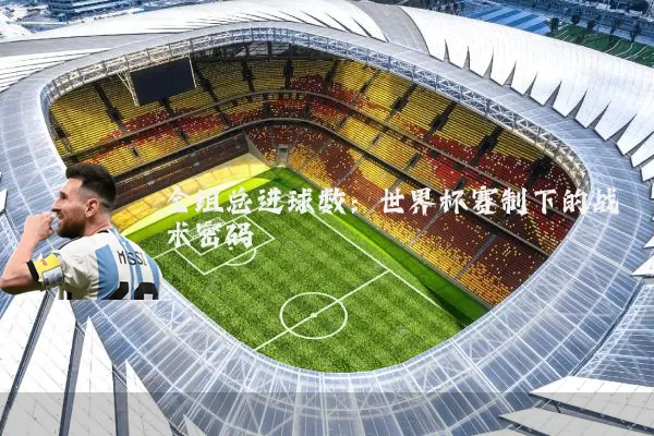 全组总进球数：世界杯赛制下的战术密码