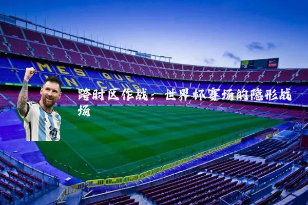 跨时区作战：世界杯赛场的隐形战场