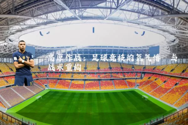 高原作战：足球竞技的氧气博弈与战术重构