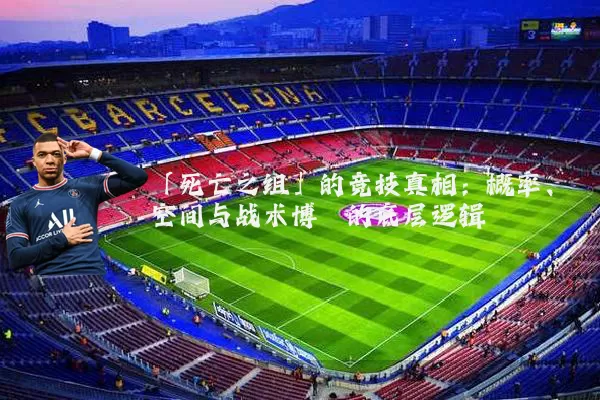 「死亡之组」的竞技真相：概率、空间与战术博弈的底层逻辑