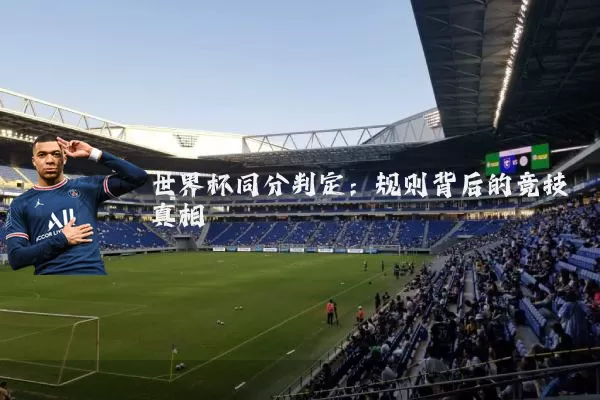 世界杯同分判定：规则背后的竞技真相