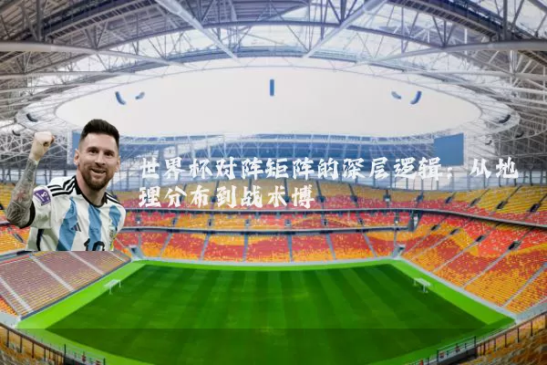 世界杯对阵矩阵的深层逻辑：从地理分布到战术博弈