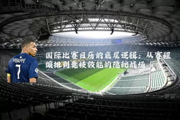 国际比赛日历的底层逻辑：从赛程编排到竞技效能的隐秘战场