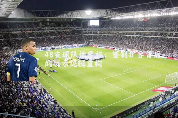 48支球队世界杯:赛制扩容背后的战术逻辑重构
