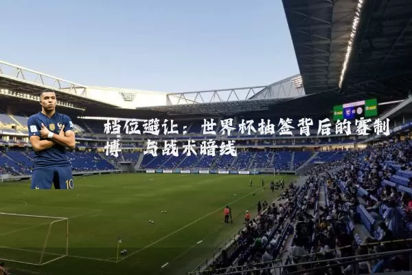 档位避让:世界杯抽签背后的赛制博弈与战术暗线
