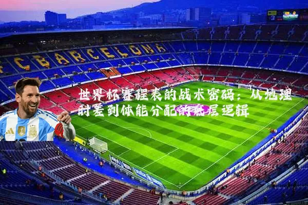 世界杯赛程表的战术密码:从地理时差到体能分配的底层逻辑